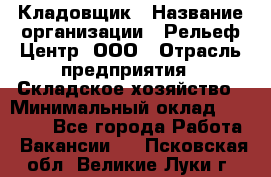 Кладовщик › Название организации ­ Рельеф-Центр, ООО › Отрасль предприятия ­ Складское хозяйство › Минимальный оклад ­ 28 000 - Все города Работа » Вакансии   . Псковская обл.,Великие Луки г.